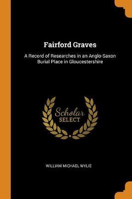 Fairford Graves: A Record of Researches in an Anglo-Saxon Burial Place in Gloucestershire