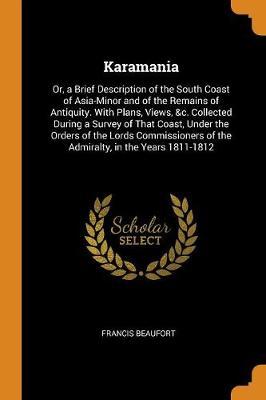 Karamania: Or, a Brief Description of the South Coast of Asia-Minor and of the Remains of Antiquity. with Plans, Views, &c. Collected During a Survey of That Coast, Under the Orders of the Lords Commissioners of the Admiralty, in the Years 1811-1812