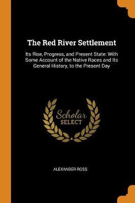The Red River Settlement: Its Rise, Progress, and Present State: With Some Account of the Native Races and Its General History, to the Present Day