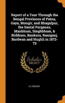 Report of a Tour Through the Bengal Provinces of Patna, Gaya, Mongir, and Bhagalpur, the Santal Parganas, Manbhum, Singhbhum, & Birbhum, Bankura, Raniganj, Bardwan and Hughli in 1872-73