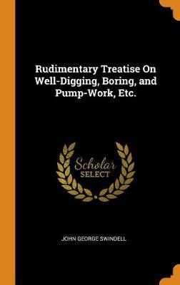 Rudimentary Treatise on Well-Digging, Boring, and Pump-Work, Etc.