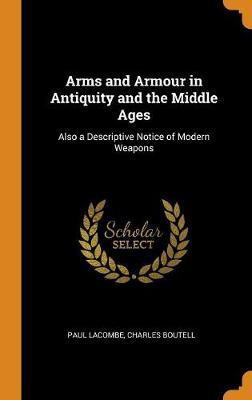 Arms and Armour in Antiquity and the Middle Ages: Also a Descriptive Notice of Modern Weapons