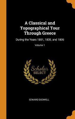 A Classical and Topographical Tour Through Greece: During the Years 1801, 1805, and 1806; Volume 1