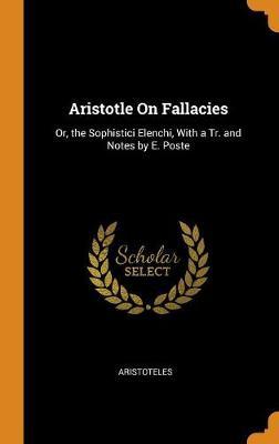 Aristotle on Fallacies: Or, the Sophistici Elenchi, with a Tr. and Notes by E. Poste