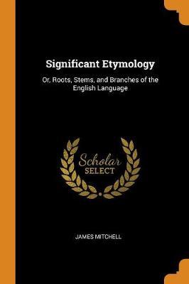 Significant Etymology: Or, Roots, Stems, and Branches of the English Language