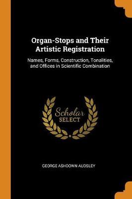 Organ-Stops and Their Artistic Registration: Names, Forms, Construction, Tonalities, and Offices in Scientific Combination