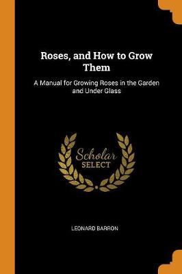 Roses, and How to Grow Them: A Manual for Growing Roses in the Garden and Under Glass