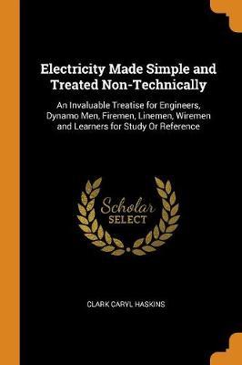 Electricity Made Simple and Treated Non-Technically: An Invaluable Treatise for Engineers, Dynamo Men, Firemen, Linemen, Wiremen and Learners for Study or Reference