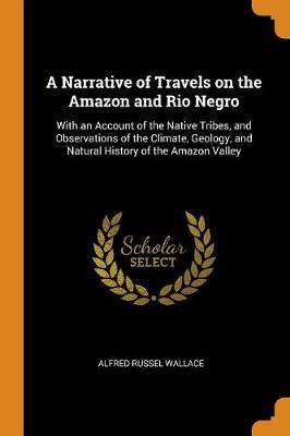 A Narrative of Travels on the Amazon and Rio Negro: With an Account of the Native Tribes, and Observations of the Climate, Geology, and Natural History of the Amazon Valley