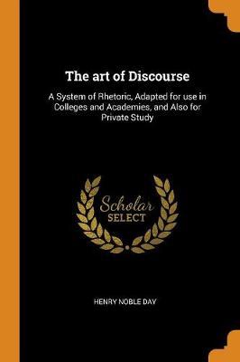 The Art of Discourse: A System of Rhetoric, Adapted for Use in Colleges and Academies, and Also for Private Study