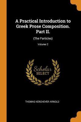 A Practical Introduction to Greek Prose Composition. Part II.: (the Particles); Volume 2