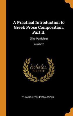 A Practical Introduction to Greek Prose Composition. Part II.: (the Particles); Volume 2