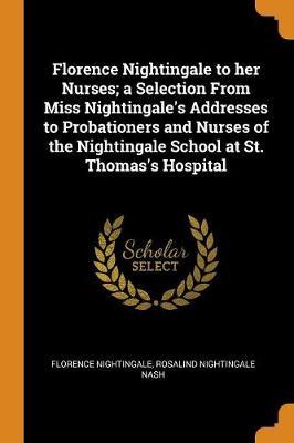 Florence Nightingale to Her Nurses; A Selection from Miss Nightingale's Addresses to Probationers and Nurses of the Nightingale School at St. Thomas's Hospital