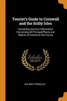 Tourist's Guide to Cornwall and the Scilly Isles: Containing Succinct Information Concerning All Principal Places and Objects of Interest in the County