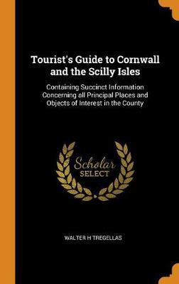 Tourist's Guide to Cornwall and the Scilly Isles: Containing Succinct Information Concerning All Principal Places and Objects of Interest in the County