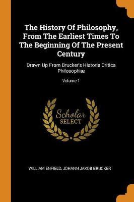 The History of Philosophy, from the Earliest Times to the Beginning of the Present Century: Drawn Up from Brucker's Historia Critica Philosophi ; Volume 1