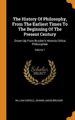 The History of Philosophy, from the Earliest Times to the Beginning of the Present Century: Drawn Up from Brucker's Historia Critica Philosophi ; Volume 1