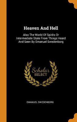 Heaven and Hell: Also the World of Spirits or Intermediate State from Things Heard and Seen by Emanuel Swedenborg