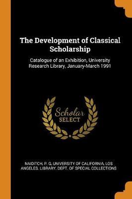 The Development of Classical Scholarship: Catalogue of an Exhibition, University Research Library, January-March 1991
