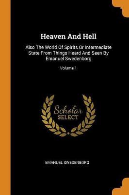 Heaven And Hell: Also The World Of Spirits Or Intermediate State From Things Heard And Seen By Emanuel Swedenborg; Volume 1