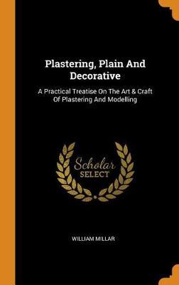 Plastering, Plain and Decorative: A Practical Treatise on the Art & Craft of Plastering and Modelling