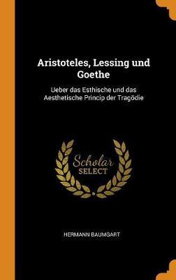 Aristoteles, Lessing Und Goethe: Ueber Das Esthische Und Das Aesthetische Princip Der Tragoedie