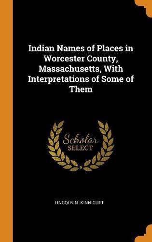 Indian Names of Places in Worcester County, Massachusetts, With Interpretations of Some of Them
