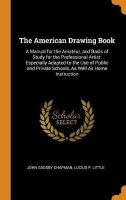 The American Drawing Book: A Manual for the Amateur, and Basis of Study for the Professional Artist: Especially Adapted to the Use of Public and Private Schools, as Well as Home Instruction