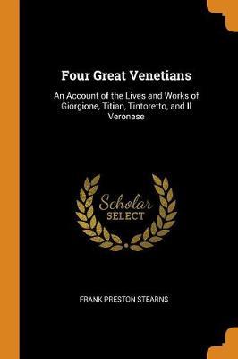 Four Great Venetians: An Account of the Lives and Works of Giorgione, Titian, Tintoretto, and Il Veronese