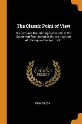 The Classic Point of View: Six Lectures on Painting Delivered on the Scammon Foundation at the Art Institute of Chicago in the Year 1911