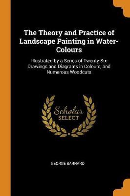The Theory and Practice of Landscape Painting in Water-Colours: Illustrated by a Series of Twenty-Six Drawings and Diagrams in Colours, and Numerous Woodcuts