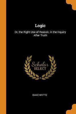 Logic: Or, the Right Use of Reason, in the Inquiry After Truth