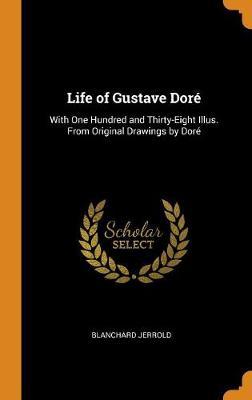 Life of Gustave Dore: With One Hundred and Thirty-Eight Illus. from Original Drawings by Dore