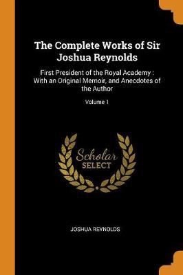 The Complete Works of Sir Joshua Reynolds: First President of the Royal Academy: With an Original Memoir, and Anecdotes of the Author; Volume 1