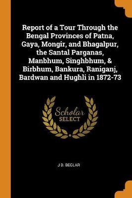 Report of a Tour Through the Bengal Provinces of Patna, Gaya, Mongir, and Bhagalpur, the Santal Parganas, Manbhum, Singhbhum, & Birbhum, Bankura, Raniganj, Bardwan and Hughli in 1872-73