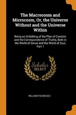 The Macrocosm and Microcosm, Or, the Universe Without and the Universe Within: Being an Unfolding of the Plan of Creation and the Correspondence of Truths, Both in the World of Sense and the World of Soul, Part 1