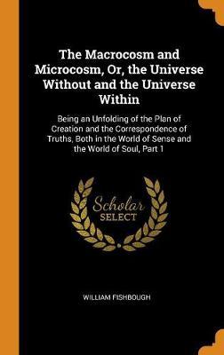 The Macrocosm and Microcosm, Or, the Universe Without and the Universe Within: Being an Unfolding of the Plan of Creation and the Correspondence of Truths, Both in the World of Sense and the World of Soul, Part 1