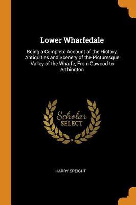 Lower Wharfedale: Being a Complete Account of the History, Antiquities and Scenery of the Picturesque Valley of the Wharfe, from Cawood to Arthington