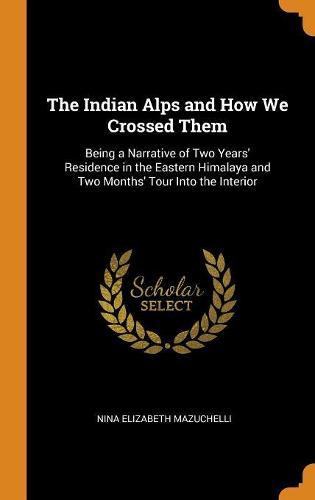 The Indian Alps and How We Crossed Them: Being a Narrative of Two Years' Residence in the Eastern Himalaya and Two Months' Tour Into the Interior