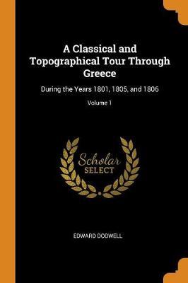 A Classical and Topographical Tour Through Greece: During the Years 1801, 1805, and 1806; Volume 1