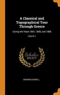 A Classical and Topographical Tour Through Greece: During the Years 1801, 1805, and 1806; Volume 1