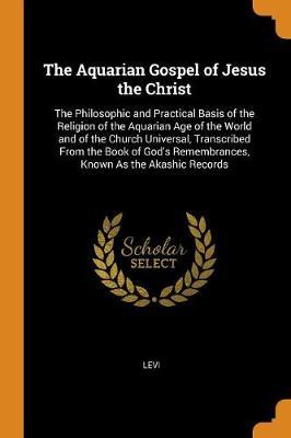 The Aquarian Gospel of Jesus the Christ: The Philosophic and Practical Basis of the Religion of the Aquarian Age of the World and of the Church Universal, Transcribed from the Book of God's Remembrances, Known as the Akashic Records