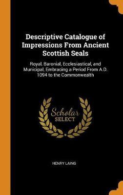 Descriptive Catalogue of Impressions from Ancient Scottish Seals: Royal, Baronial, Ecclesiastical, and Municipal, Embracing a Period from A.D. 1094 to the Commonwealth