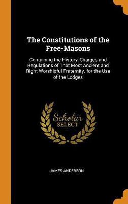 The Constitutions of the Free-Masons: Containing the History, Charges and Regulations of That Most Ancient and Right Worshipful Fraternity. for the Use of the Lodges
