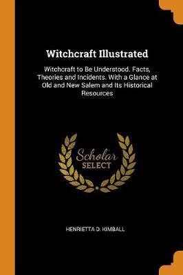 Witchcraft Illustrated: Witchcraft to Be Understood. Facts, Theories and Incidents. with a Glance at Old and New Salem and Its Historical Resources
