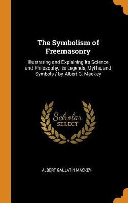 The Symbolism of Freemasonry: Illustrating and Explaining Its Science and Philosophy, Its Legends, Myths, and Symbols / By Albert G. Mackey