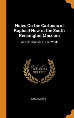 Notes on the Cartoons of Raphael Now in the South Kensington Museum: And on Raphael's Other Work