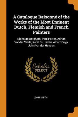 A Catalogue Raisonne of the Works of the Most Eminent Dutch, Flemish and French Painters: Nicholas Berghem, Paul Potter, Adrian Vander Velde, Karel Du Jardin, Albert Cuyp, John Vander Heyden