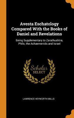 Avesta Eschatology Compared with the Books of Daniel and Revelations: Being Supplementary to Zarathushtra, Philo, the Achaemenids and Israel