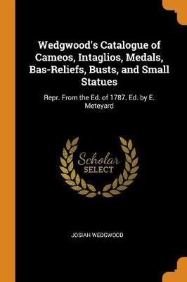 Wedgwood's Catalogue of Cameos, Intaglios, Medals, Bas-Reliefs, Busts, and Small Statues: Repr. from the Ed. of 1787. Ed. by E. Meteyard
